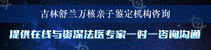 吉林舒兰万核亲子鉴定机构咨询